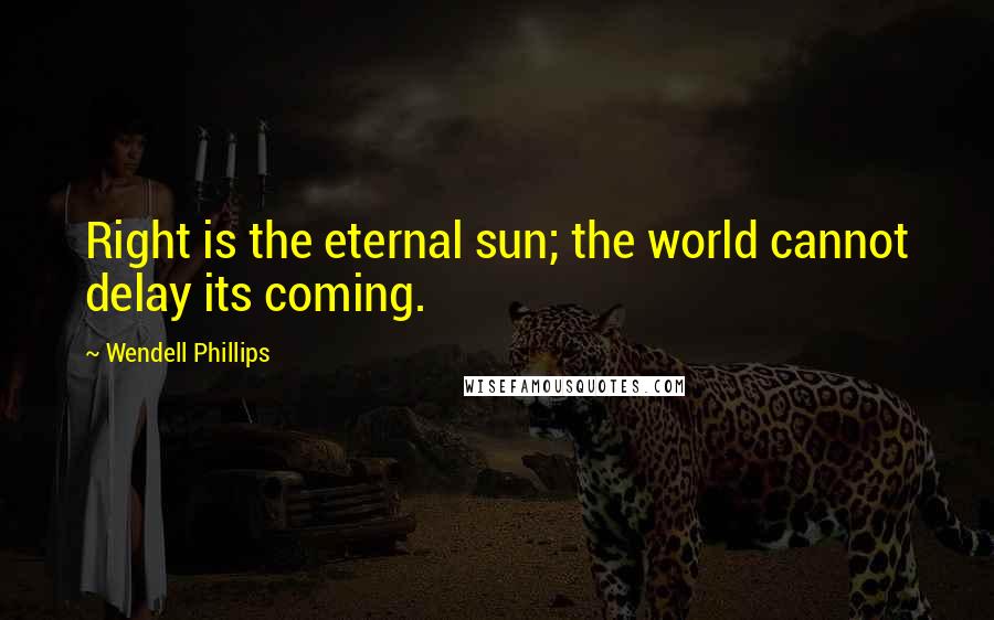 Wendell Phillips Quotes: Right is the eternal sun; the world cannot delay its coming.