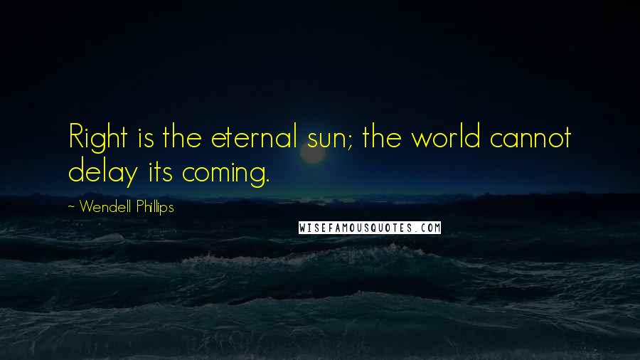 Wendell Phillips Quotes: Right is the eternal sun; the world cannot delay its coming.