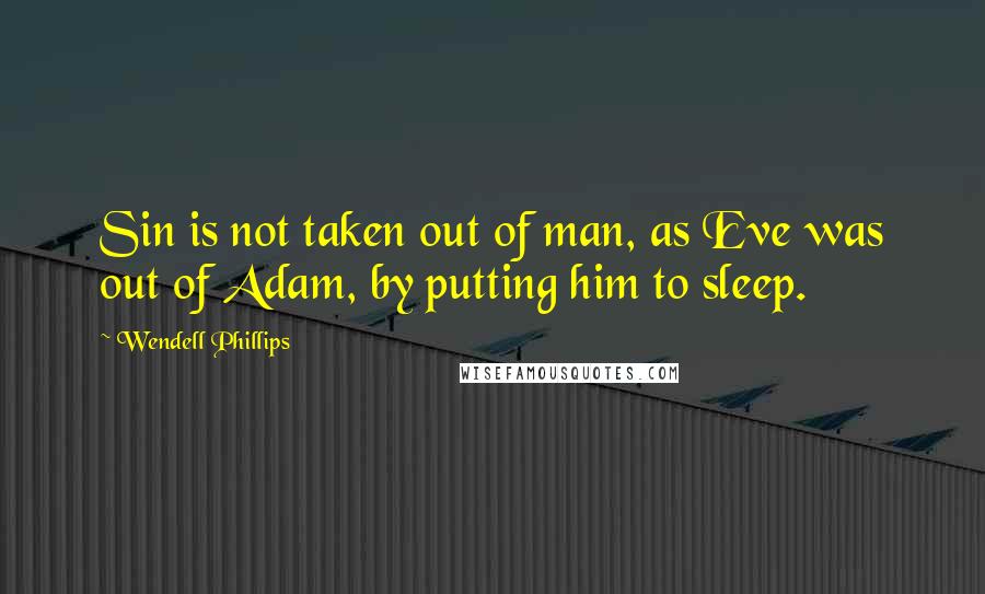 Wendell Phillips Quotes: Sin is not taken out of man, as Eve was out of Adam, by putting him to sleep.