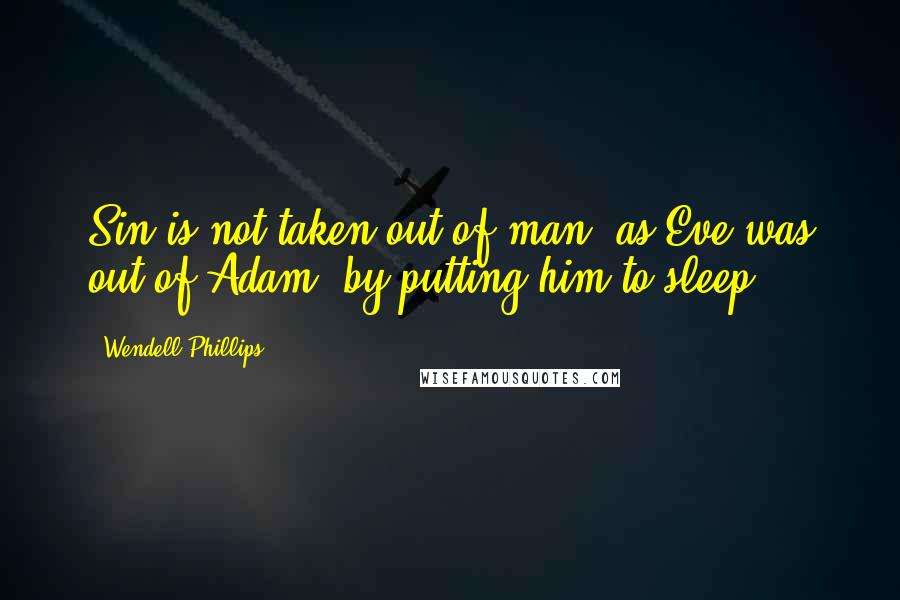 Wendell Phillips Quotes: Sin is not taken out of man, as Eve was out of Adam, by putting him to sleep.
