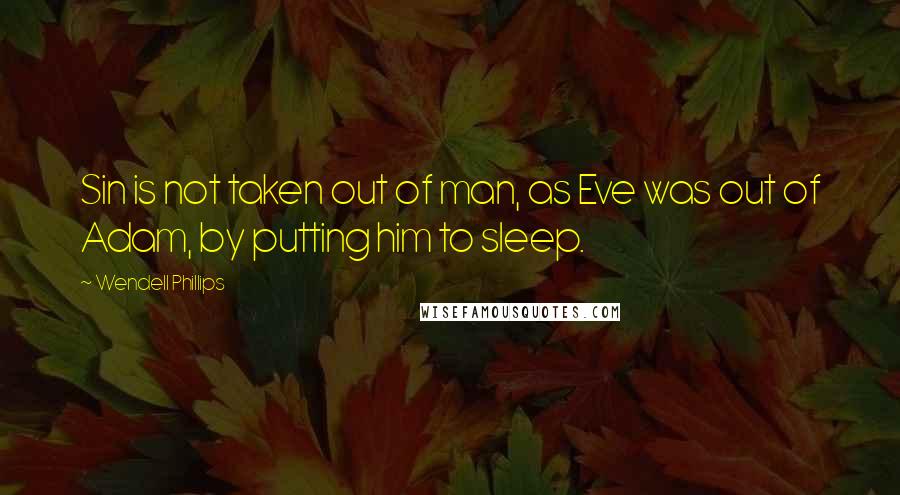 Wendell Phillips Quotes: Sin is not taken out of man, as Eve was out of Adam, by putting him to sleep.