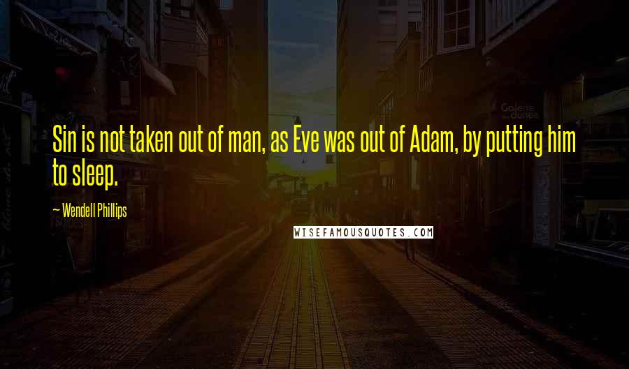 Wendell Phillips Quotes: Sin is not taken out of man, as Eve was out of Adam, by putting him to sleep.