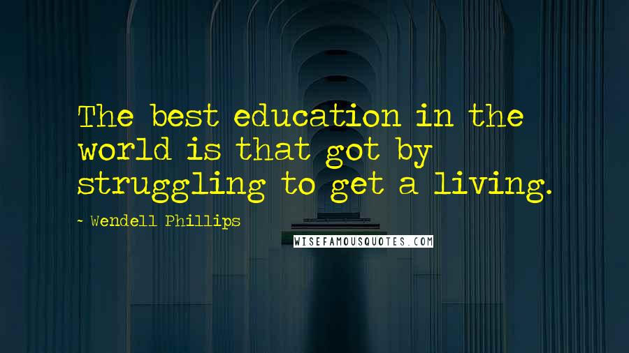 Wendell Phillips Quotes: The best education in the world is that got by struggling to get a living.