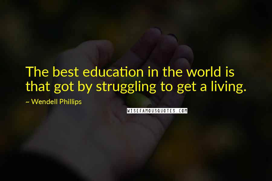 Wendell Phillips Quotes: The best education in the world is that got by struggling to get a living.