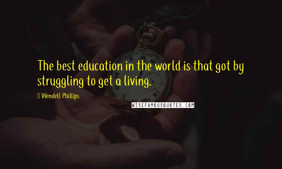 Wendell Phillips Quotes: The best education in the world is that got by struggling to get a living.