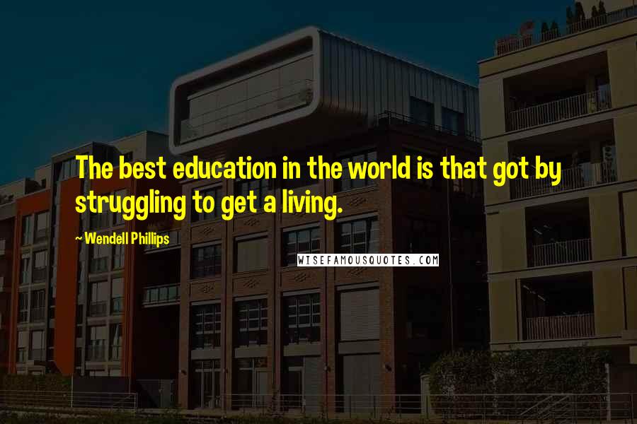 Wendell Phillips Quotes: The best education in the world is that got by struggling to get a living.