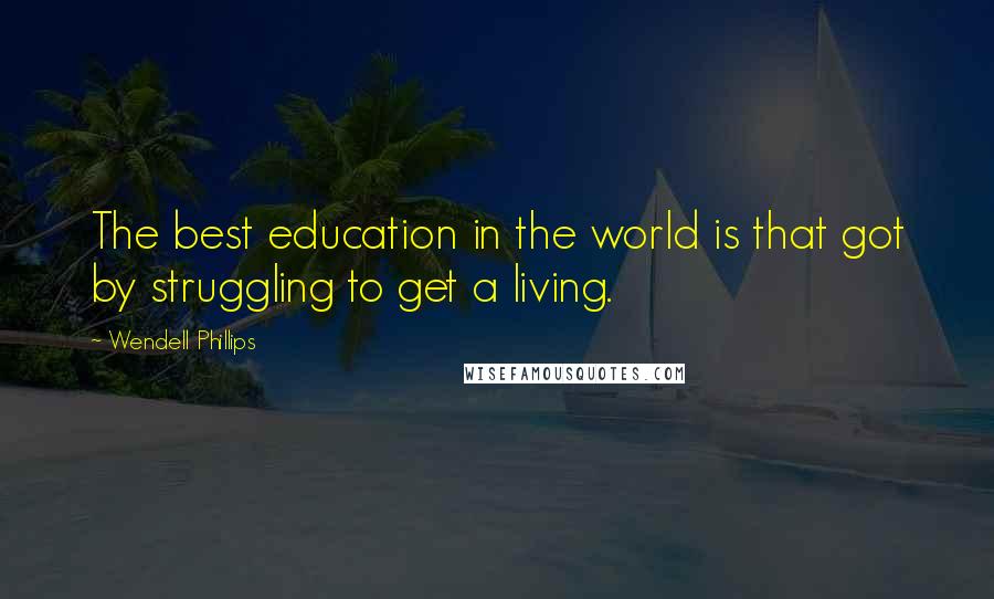 Wendell Phillips Quotes: The best education in the world is that got by struggling to get a living.