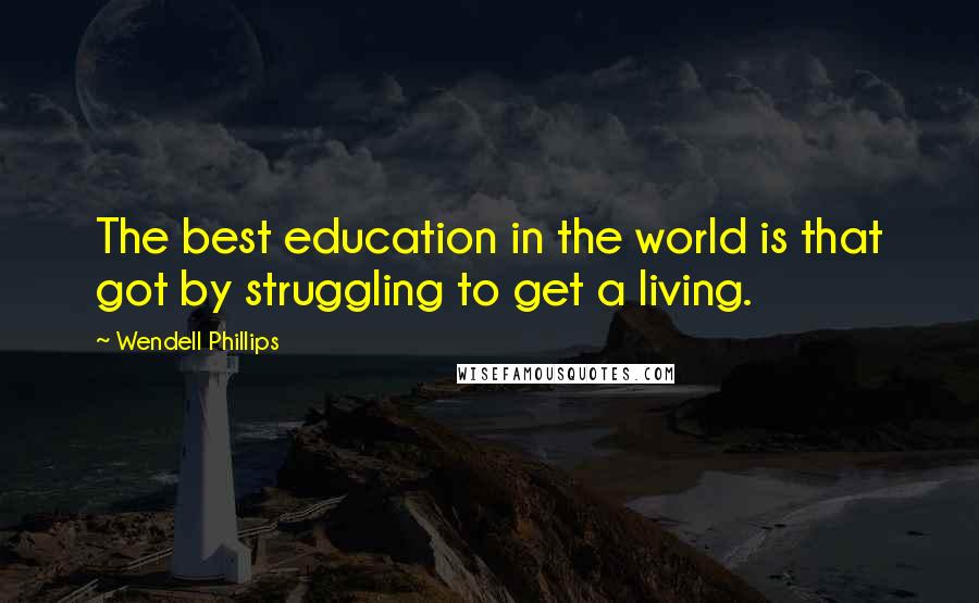 Wendell Phillips Quotes: The best education in the world is that got by struggling to get a living.