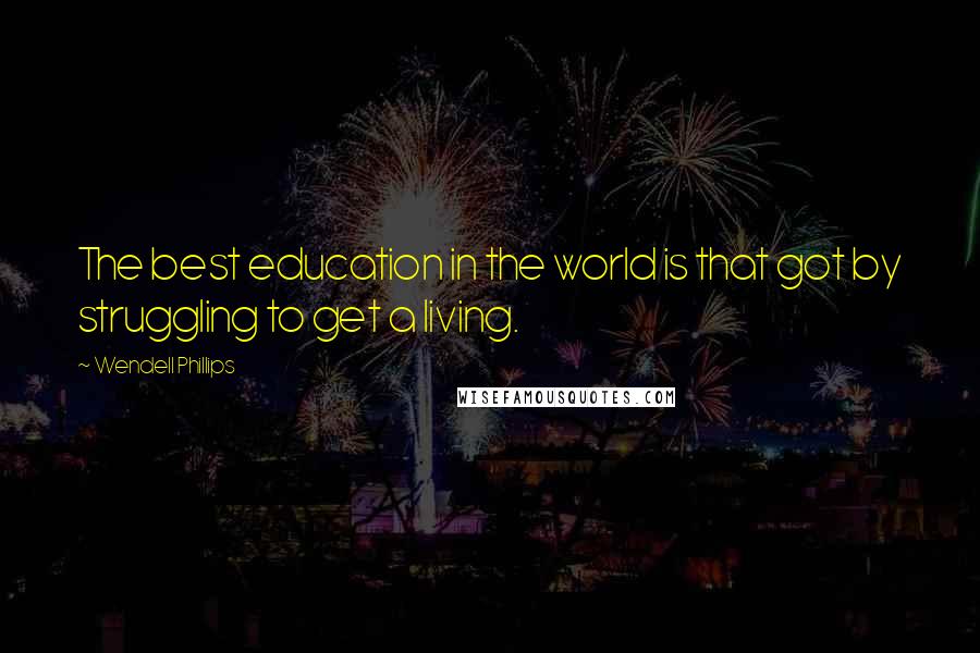 Wendell Phillips Quotes: The best education in the world is that got by struggling to get a living.