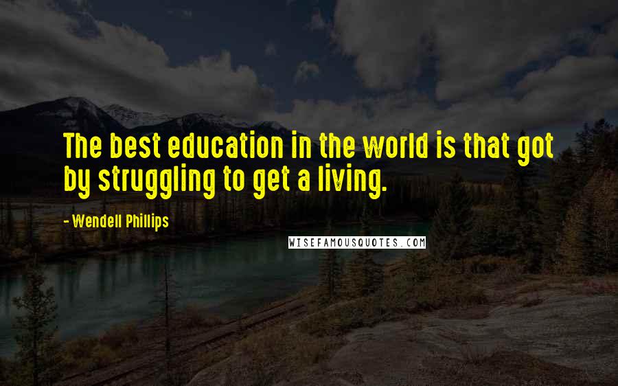 Wendell Phillips Quotes: The best education in the world is that got by struggling to get a living.