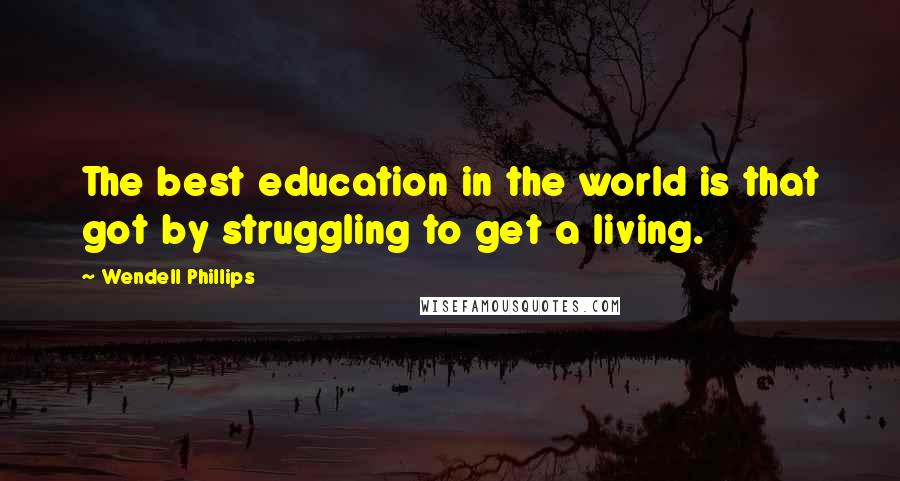 Wendell Phillips Quotes: The best education in the world is that got by struggling to get a living.
