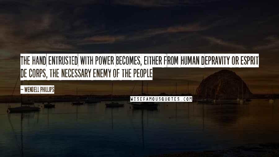 Wendell Phillips Quotes: The hand entrusted with power becomes, either from human depravity or esprit de corps, the necessary enemy of the people