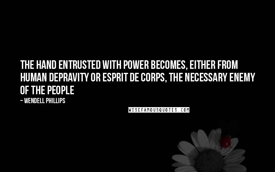 Wendell Phillips Quotes: The hand entrusted with power becomes, either from human depravity or esprit de corps, the necessary enemy of the people