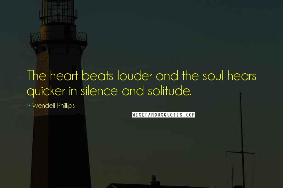 Wendell Phillips Quotes: The heart beats louder and the soul hears quicker in silence and solitude.