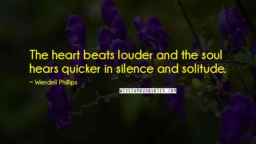 Wendell Phillips Quotes: The heart beats louder and the soul hears quicker in silence and solitude.