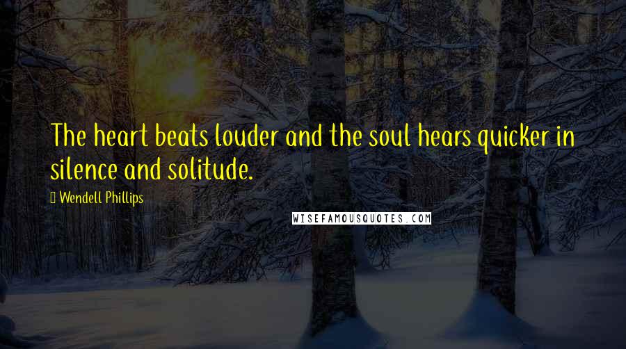 Wendell Phillips Quotes: The heart beats louder and the soul hears quicker in silence and solitude.