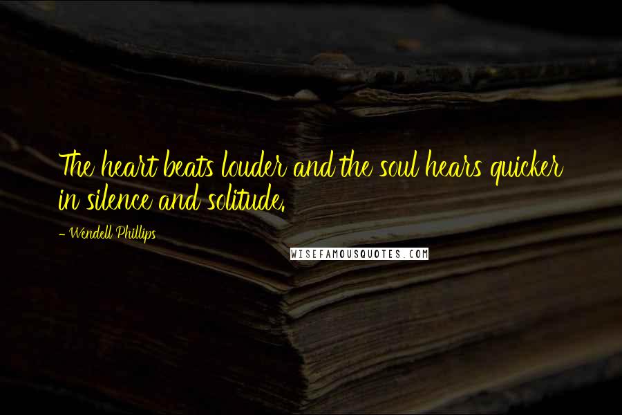 Wendell Phillips Quotes: The heart beats louder and the soul hears quicker in silence and solitude.