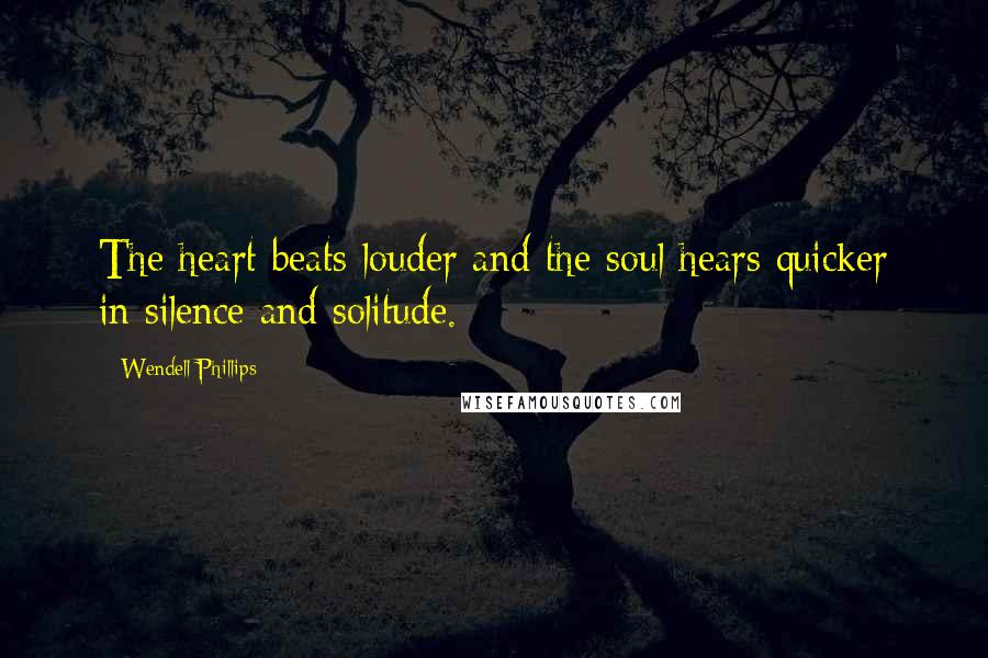 Wendell Phillips Quotes: The heart beats louder and the soul hears quicker in silence and solitude.
