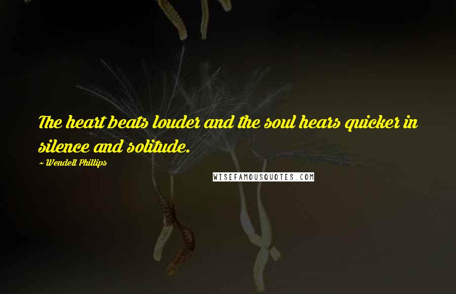 Wendell Phillips Quotes: The heart beats louder and the soul hears quicker in silence and solitude.