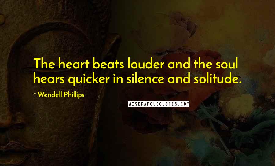 Wendell Phillips Quotes: The heart beats louder and the soul hears quicker in silence and solitude.