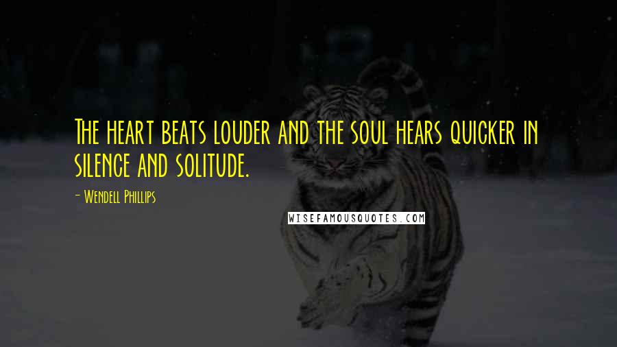 Wendell Phillips Quotes: The heart beats louder and the soul hears quicker in silence and solitude.