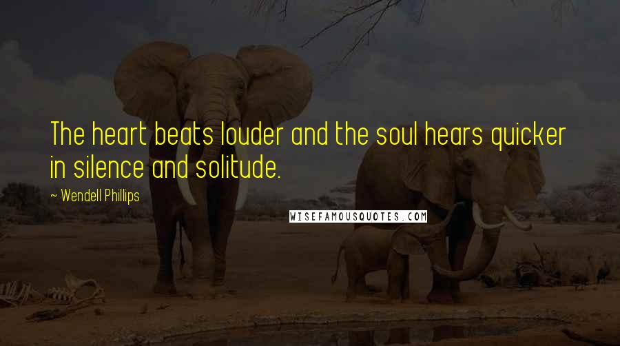 Wendell Phillips Quotes: The heart beats louder and the soul hears quicker in silence and solitude.