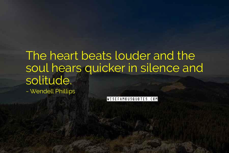 Wendell Phillips Quotes: The heart beats louder and the soul hears quicker in silence and solitude.