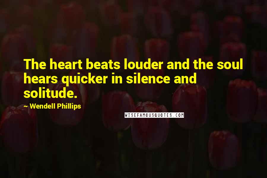 Wendell Phillips Quotes: The heart beats louder and the soul hears quicker in silence and solitude.