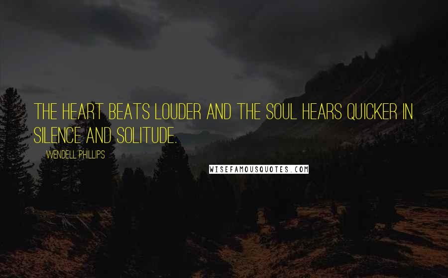 Wendell Phillips Quotes: The heart beats louder and the soul hears quicker in silence and solitude.