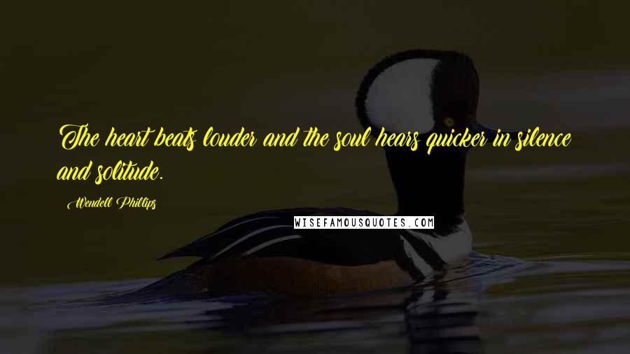 Wendell Phillips Quotes: The heart beats louder and the soul hears quicker in silence and solitude.