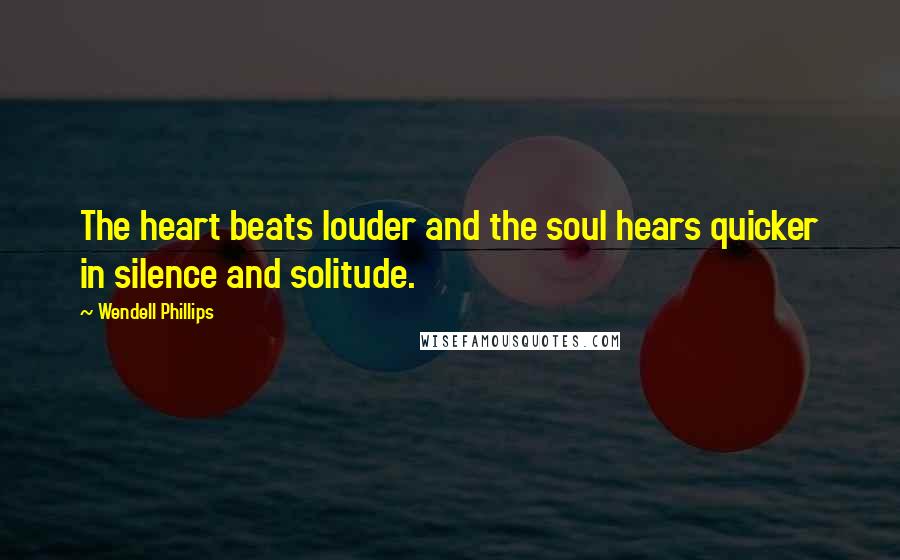 Wendell Phillips Quotes: The heart beats louder and the soul hears quicker in silence and solitude.