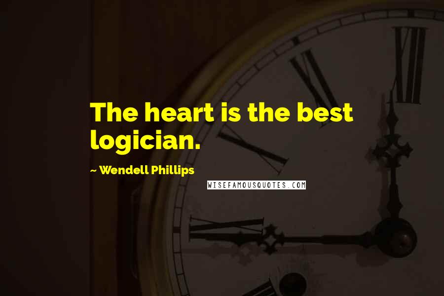 Wendell Phillips Quotes: The heart is the best logician.