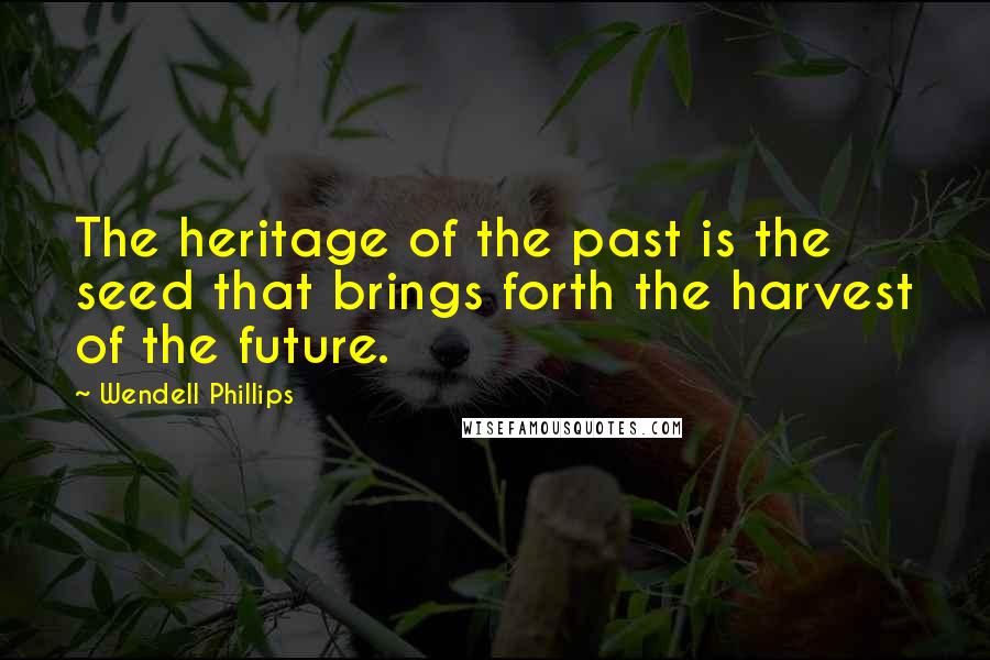Wendell Phillips Quotes: The heritage of the past is the seed that brings forth the harvest of the future.