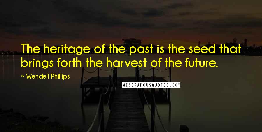 Wendell Phillips Quotes: The heritage of the past is the seed that brings forth the harvest of the future.