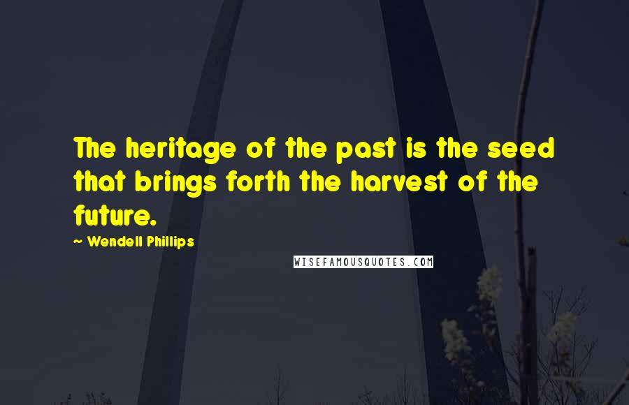 Wendell Phillips Quotes: The heritage of the past is the seed that brings forth the harvest of the future.
