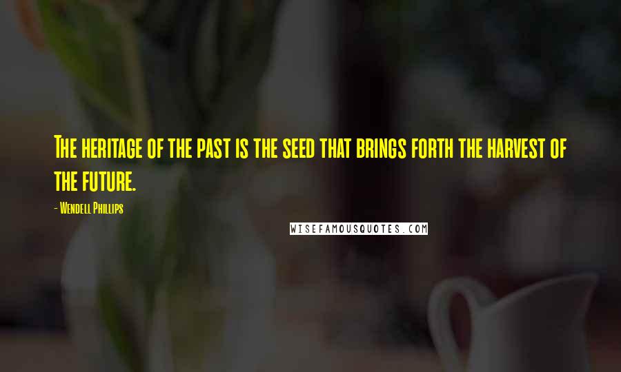 Wendell Phillips Quotes: The heritage of the past is the seed that brings forth the harvest of the future.