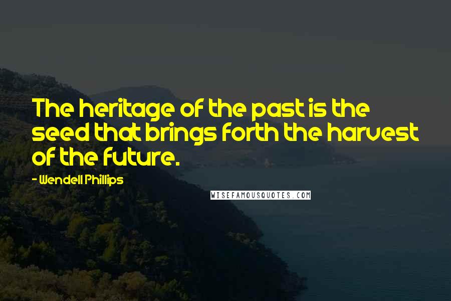 Wendell Phillips Quotes: The heritage of the past is the seed that brings forth the harvest of the future.