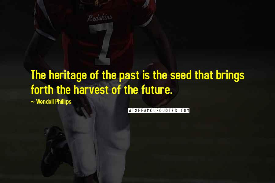 Wendell Phillips Quotes: The heritage of the past is the seed that brings forth the harvest of the future.