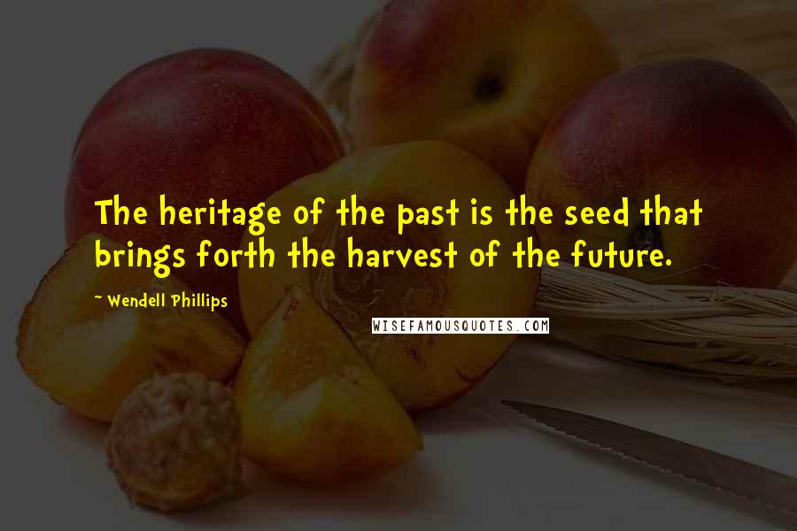 Wendell Phillips Quotes: The heritage of the past is the seed that brings forth the harvest of the future.