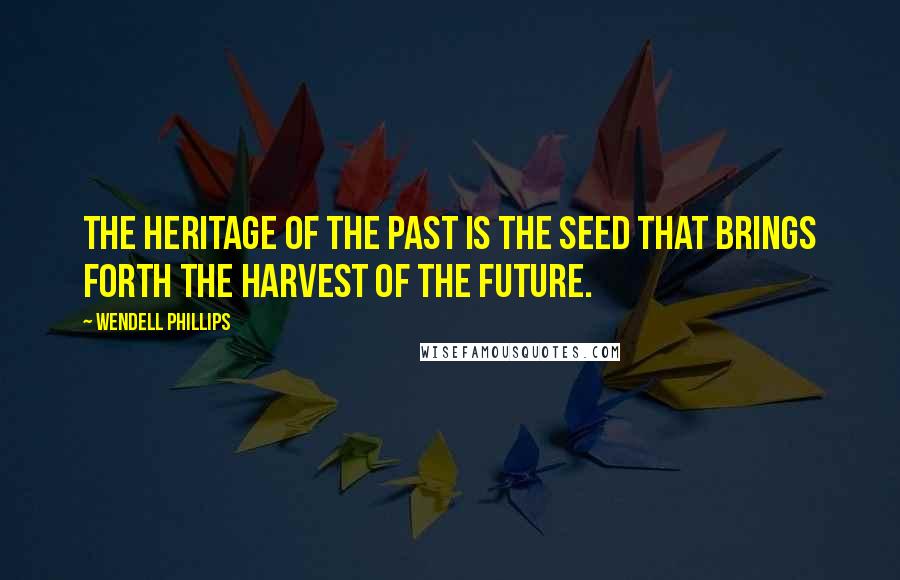 Wendell Phillips Quotes: The heritage of the past is the seed that brings forth the harvest of the future.