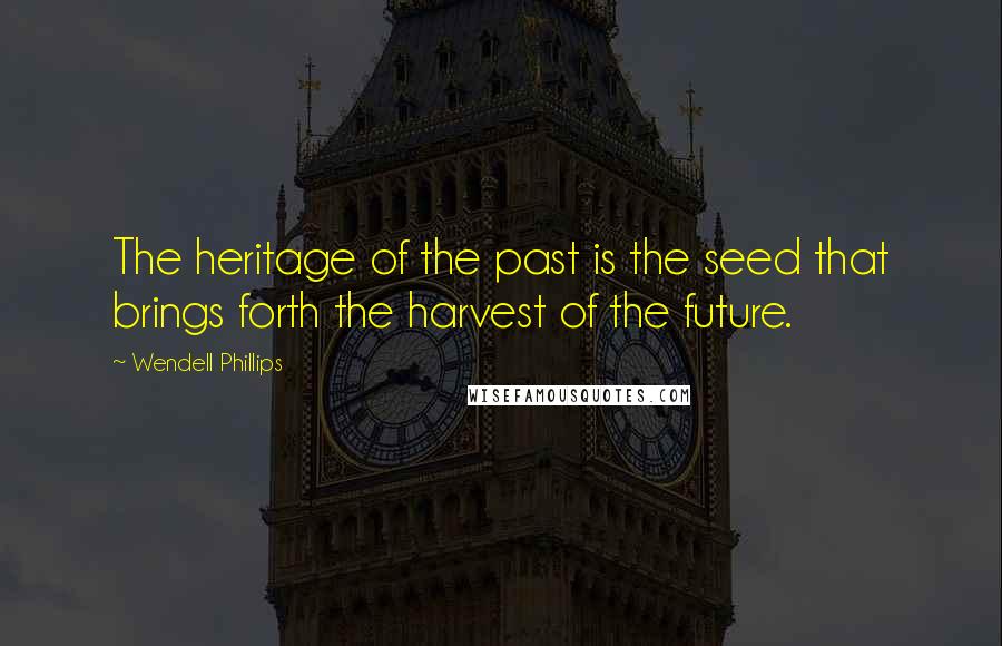 Wendell Phillips Quotes: The heritage of the past is the seed that brings forth the harvest of the future.