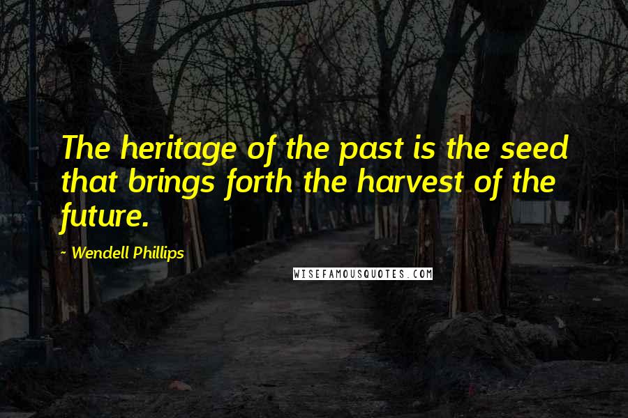 Wendell Phillips Quotes: The heritage of the past is the seed that brings forth the harvest of the future.
