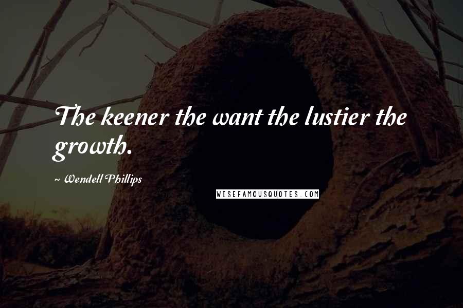 Wendell Phillips Quotes: The keener the want the lustier the growth.