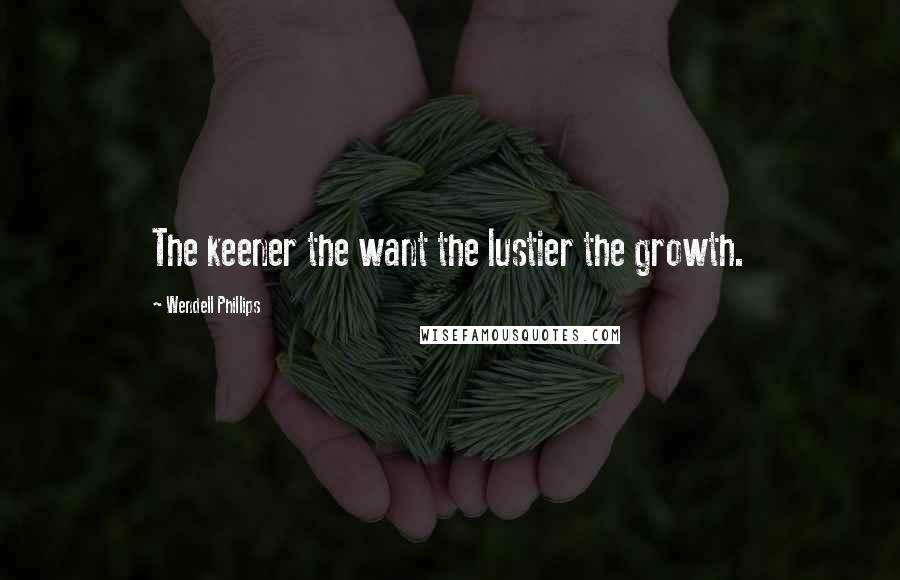Wendell Phillips Quotes: The keener the want the lustier the growth.