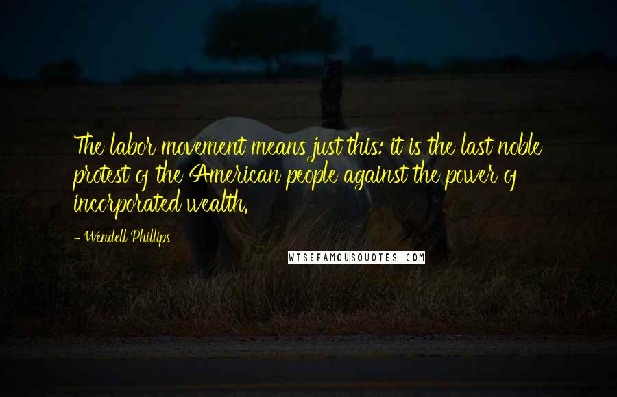 Wendell Phillips Quotes: The labor movement means just this: it is the last noble protest of the American people against the power of incorporated wealth.