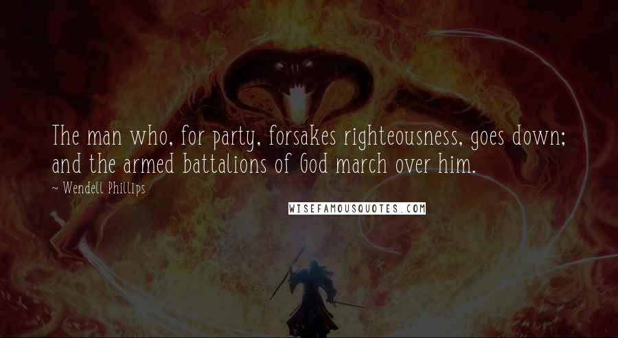 Wendell Phillips Quotes: The man who, for party, forsakes righteousness, goes down; and the armed battalions of God march over him.