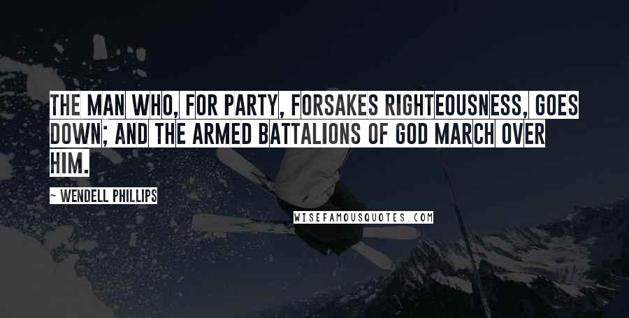 Wendell Phillips Quotes: The man who, for party, forsakes righteousness, goes down; and the armed battalions of God march over him.