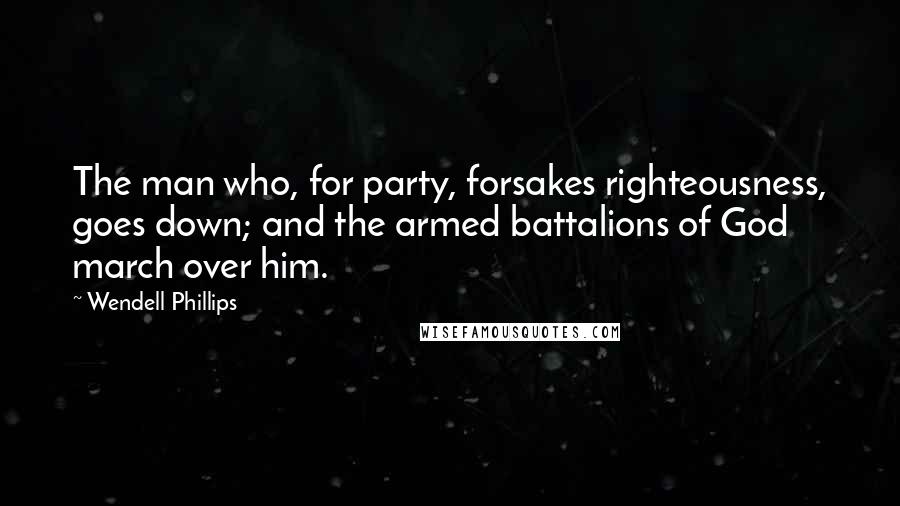 Wendell Phillips Quotes: The man who, for party, forsakes righteousness, goes down; and the armed battalions of God march over him.