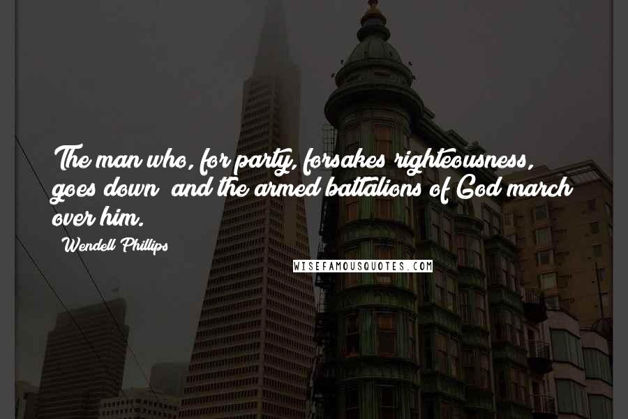 Wendell Phillips Quotes: The man who, for party, forsakes righteousness, goes down; and the armed battalions of God march over him.