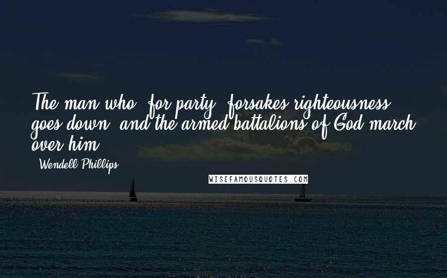 Wendell Phillips Quotes: The man who, for party, forsakes righteousness, goes down; and the armed battalions of God march over him.